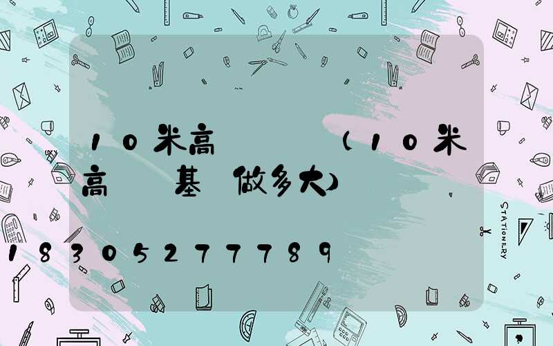 10米高桿燈參數(10米高桿燈基礎做多大)