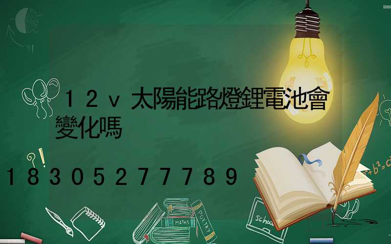 12v太陽能路燈鋰電池會變化嗎