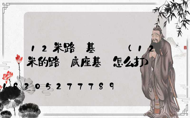 12米路燈基礎報價(12米的路燈底座基礎怎么打)