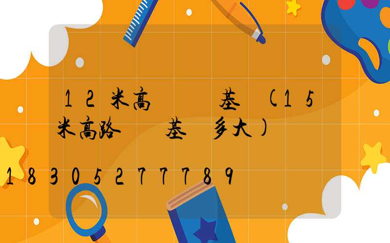12米高桿燈桿基礎(15米高路燈桿基礎多大)