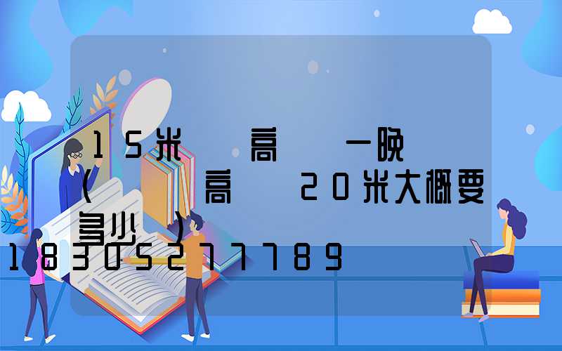 15米廣場高桿燈一晚電錢(廣場燈高桿燈20米大概要多少錢)
