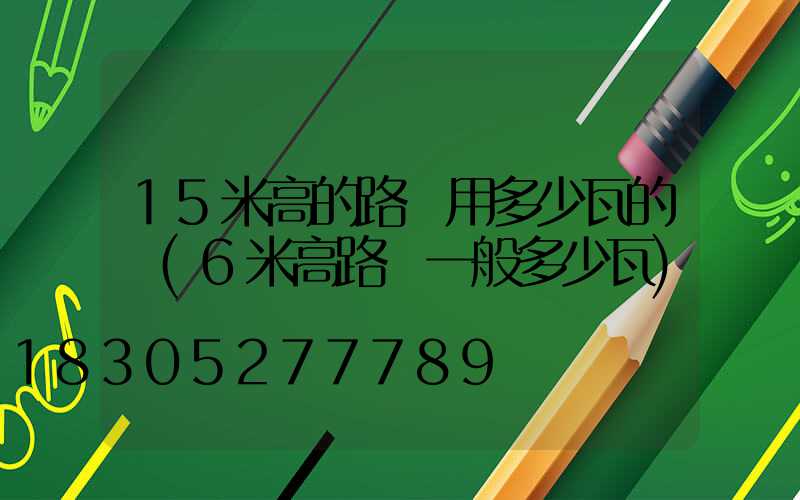 15米高的路燈用多少瓦的燈(6米高路燈一般多少瓦)