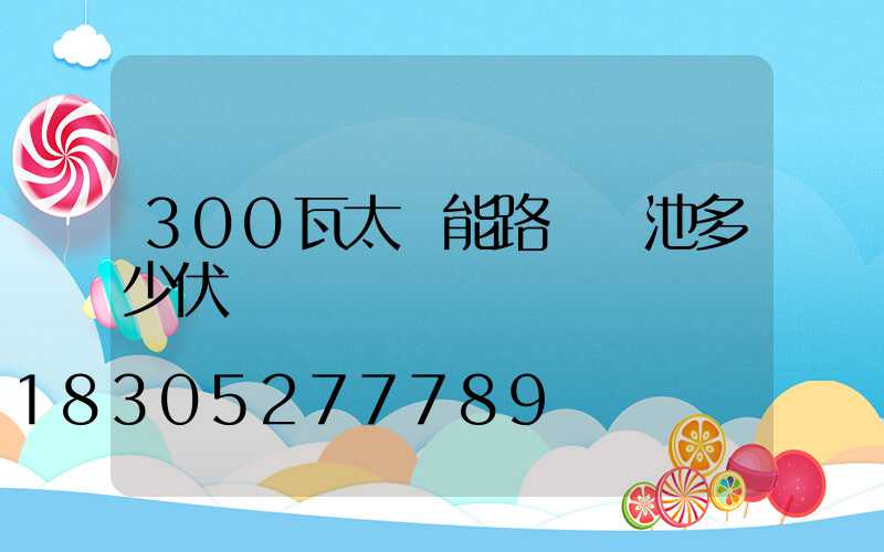 300瓦太陽能路燈電池多少伏