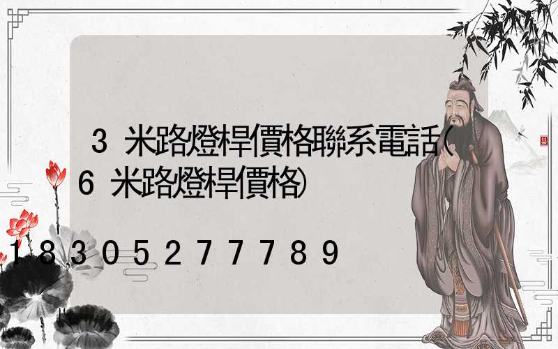3米路燈桿價格聯系電話(6米路燈桿價格)