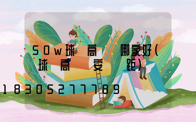 50w球場高桿燈哪家好(籃球場高桿燈安裝間距)