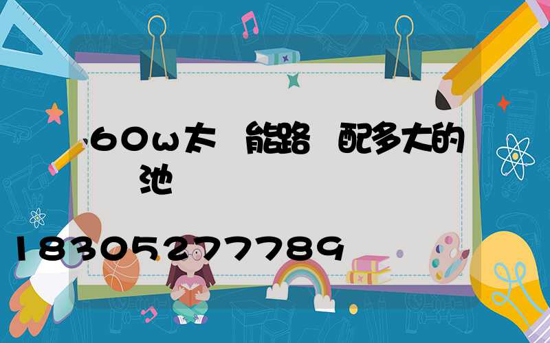 60w太陽能路燈配多大的鋰電池