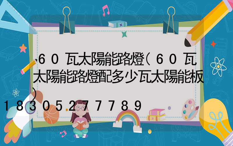 60瓦太陽能路燈(60瓦太陽能路燈配多少瓦太陽能板)
