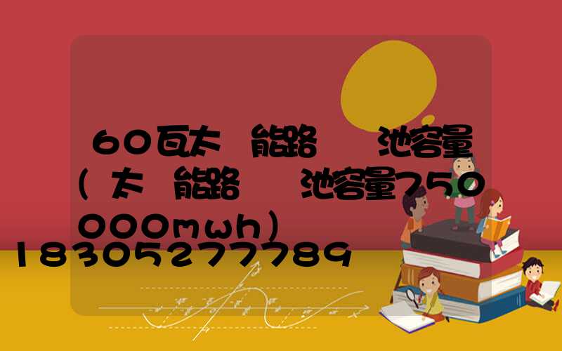 60瓦太陽能路燈電池容量(太陽能路燈電池容量750000mwh)