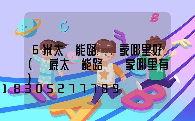 6米太陽能路燈廠家哪里好(婁底太陽能路燈廠家哪里有)
