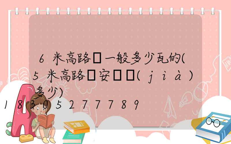 6米高路燈一般多少瓦的(5米高路燈安裝價(jià)多少)