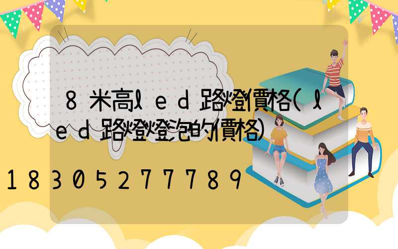 8米高led路燈價格(led路燈燈泡的價格)