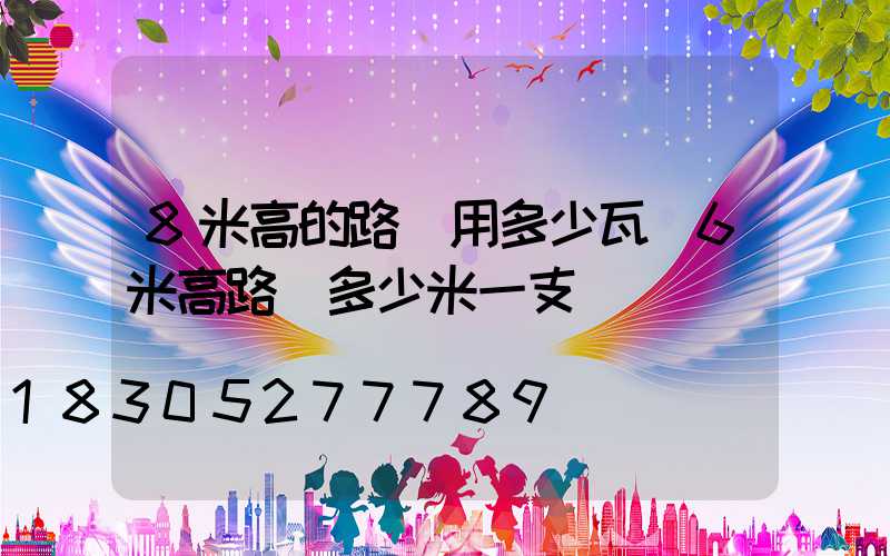 8米高的路燈用多少瓦(6米高路燈多少米一支)