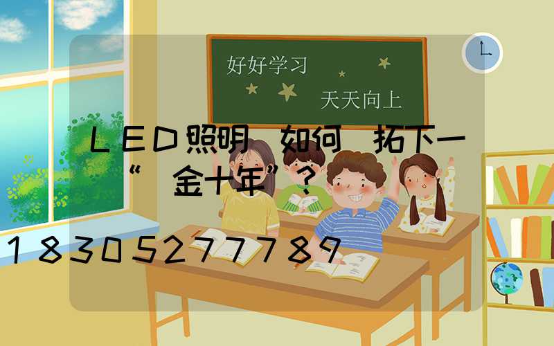 LED照明該如何開拓下一個“黃金十年”？