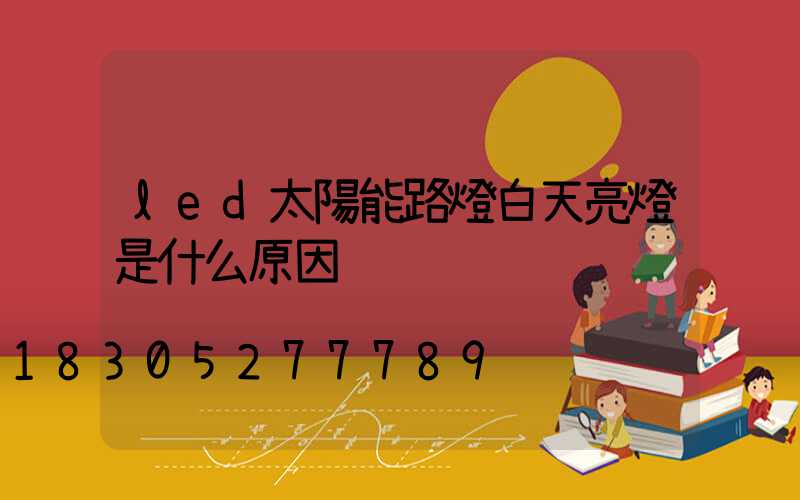 led太陽能路燈白天亮燈是什么原因