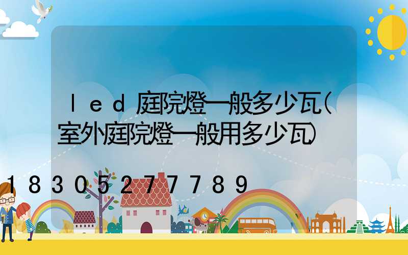 led庭院燈一般多少瓦(室外庭院燈一般用多少瓦)