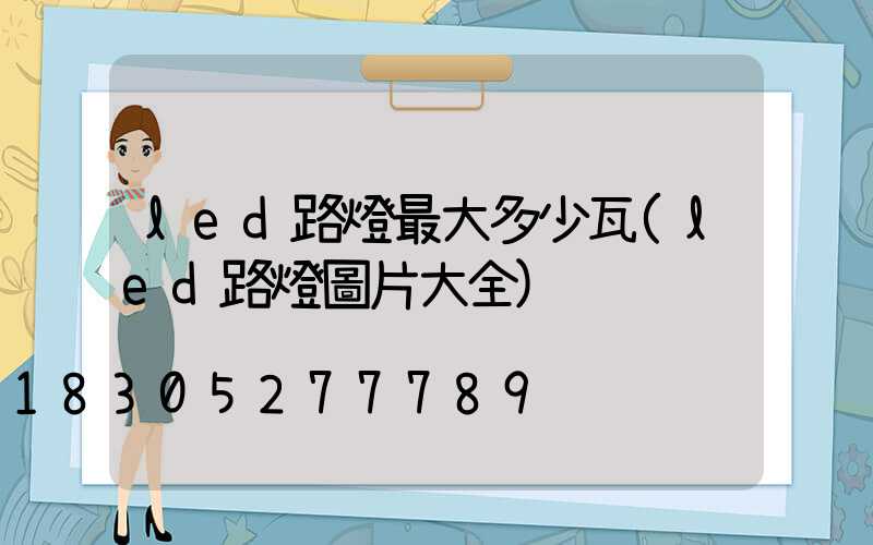 led路燈最大多少瓦(led路燈圖片大全)