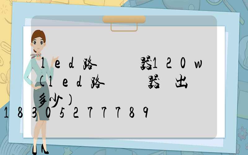 led路燈驅動器120w(led路燈驅動器輸出電壓多少)
