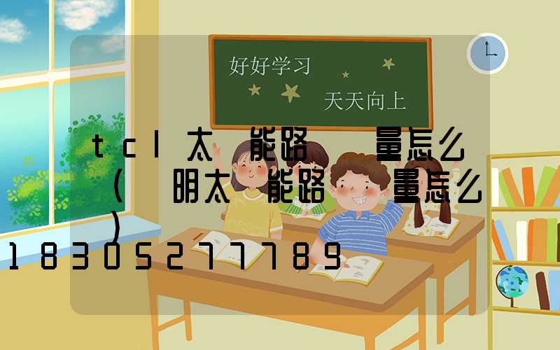 tcl太陽能路燈質量怎么樣(亞明太陽能路燈質量怎么樣)