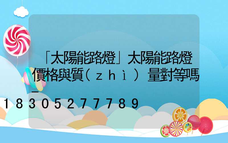 「太陽能路燈」太陽能路燈價格與質(zhì)量對等嗎-