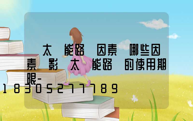 「太陽能路燈因素」哪些因素會影響太陽能路燈的使用期限-