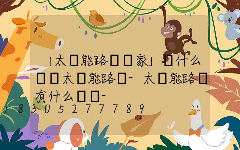 「太陽能路燈廠家」為什么選擇太陽能路燈-太陽能路燈有什么優勢-