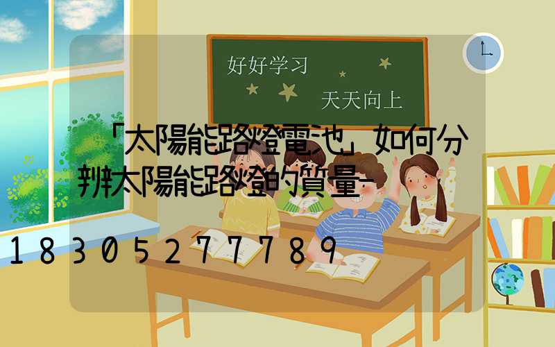 「太陽能路燈電池」如何分辨太陽能路燈的質量-