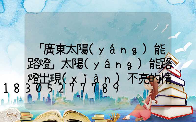 「廣東太陽(yáng)能路燈」太陽(yáng)能路燈出現(xiàn)不亮的情況怎么辦-
