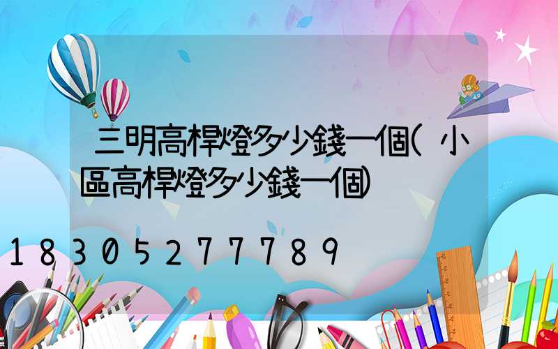 三明高桿燈多少錢一個(小區高桿燈多少錢一個)