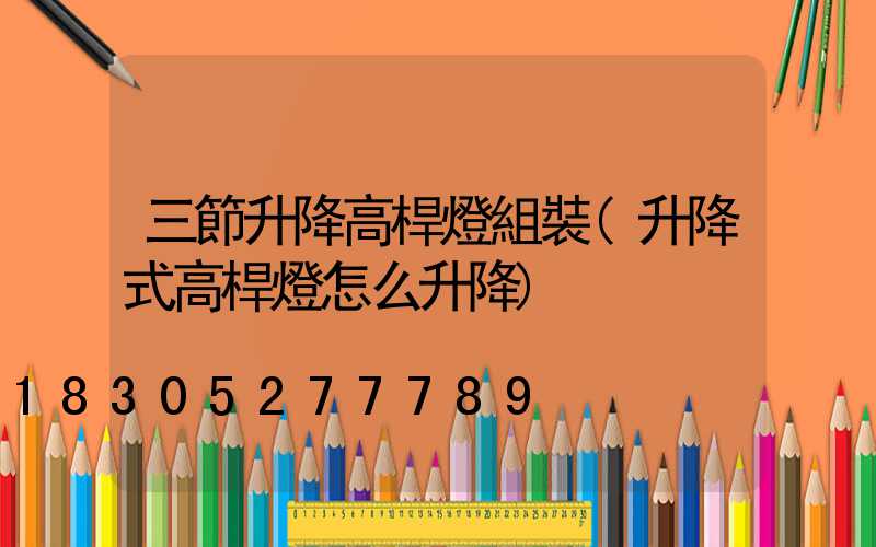 三節升降高桿燈組裝(升降式高桿燈怎么升降)