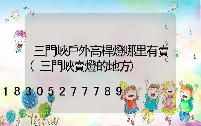 三門峽戶外高桿燈哪里有賣(三門峽賣燈的地方)