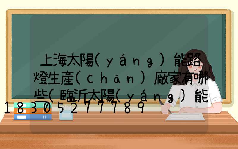 上海太陽(yáng)能路燈生產(chǎn)廠家有哪些(臨沂太陽(yáng)能路燈生產(chǎn)廠家)