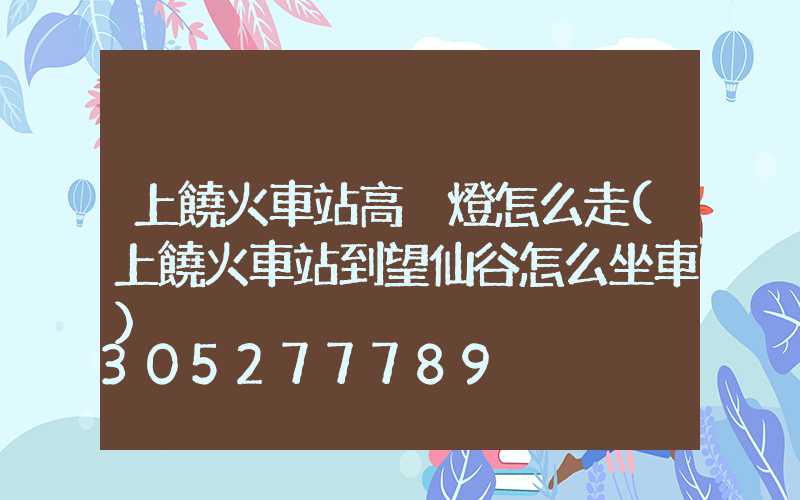 上饒火車站高桿燈怎么走(上饒火車站到望仙谷怎么坐車)