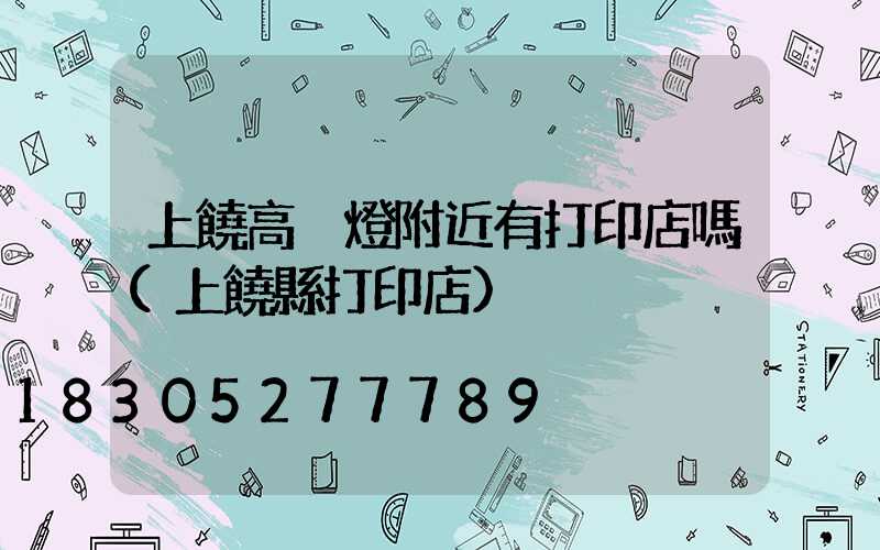 上饒高桿燈附近有打印店嗎(上饒縣打印店)