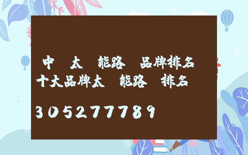 中國太陽能路燈品牌排名(十大品牌太陽能路燈排名)