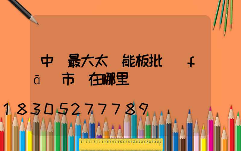 中國最大太陽能板批發(fā)市場在哪里