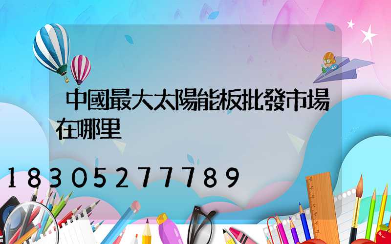 中國最大太陽能板批發市場在哪里