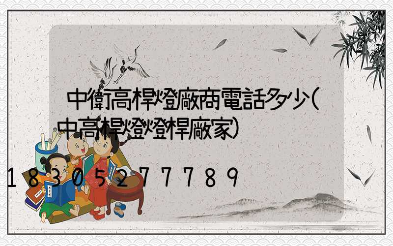 中衛高桿燈廠商電話多少(中高桿燈燈桿廠家)