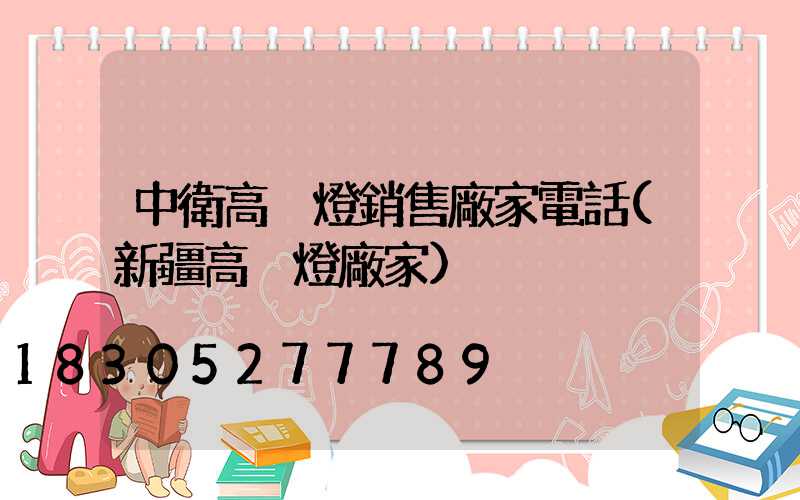 中衛高桿燈銷售廠家電話(新疆高桿燈廠家)
