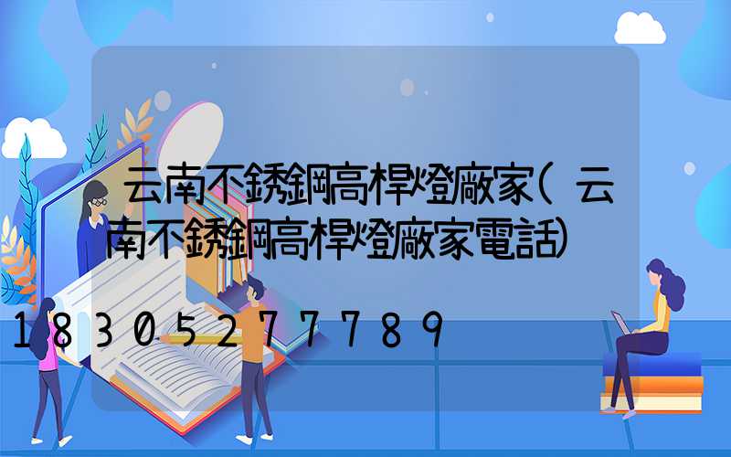 云南不銹鋼高桿燈廠家(云南不銹鋼高桿燈廠家電話)