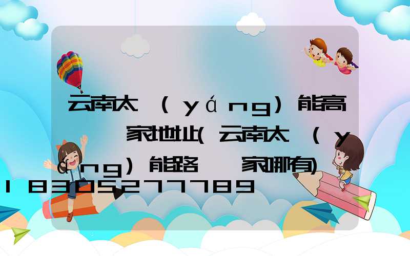 云南太陽(yáng)能高桿燈廠家地址(云南太陽(yáng)能路燈廠家哪有)