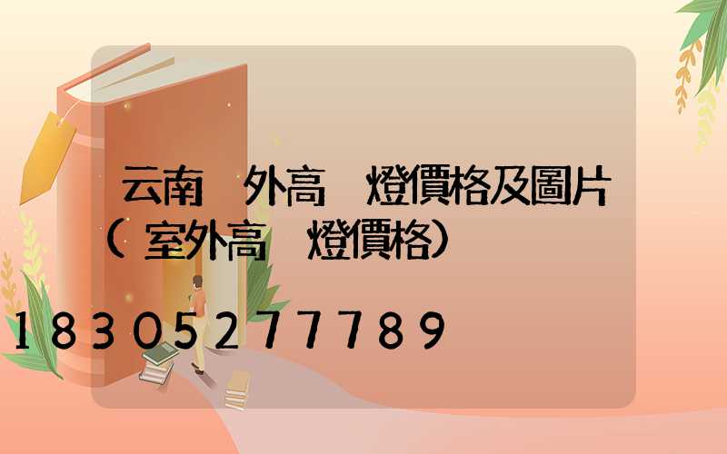 云南戶外高桿燈價格及圖片(室外高桿燈價格)