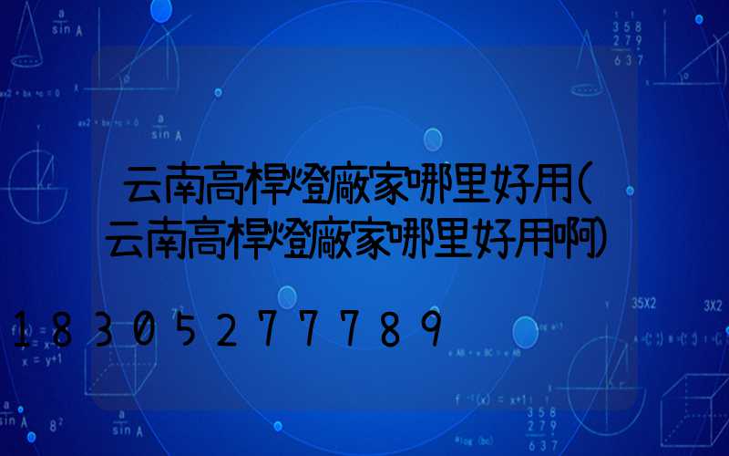 云南高桿燈廠家哪里好用(云南高桿燈廠家哪里好用啊)