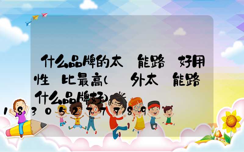 什么品牌的太陽能路燈好用性價比最高(戶外太陽能路燈什么品牌好)