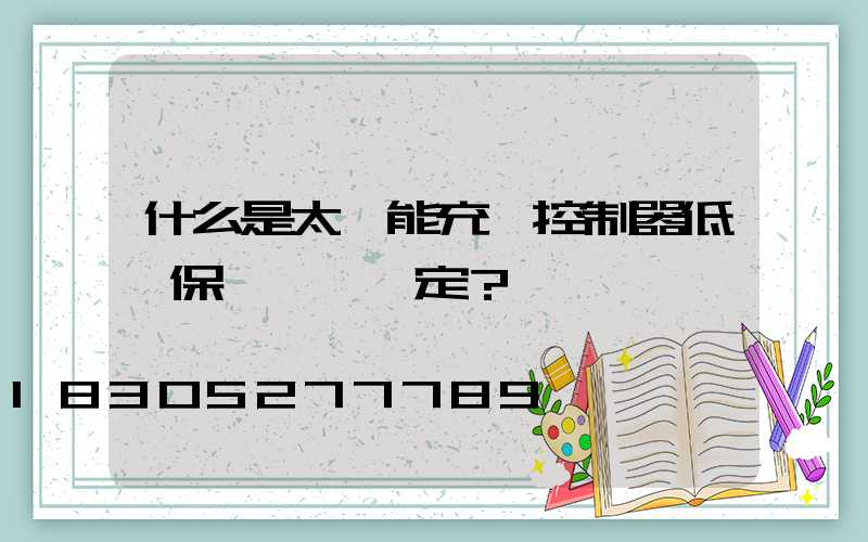 什么是太陽能充電控制器低壓保護電壓設定？