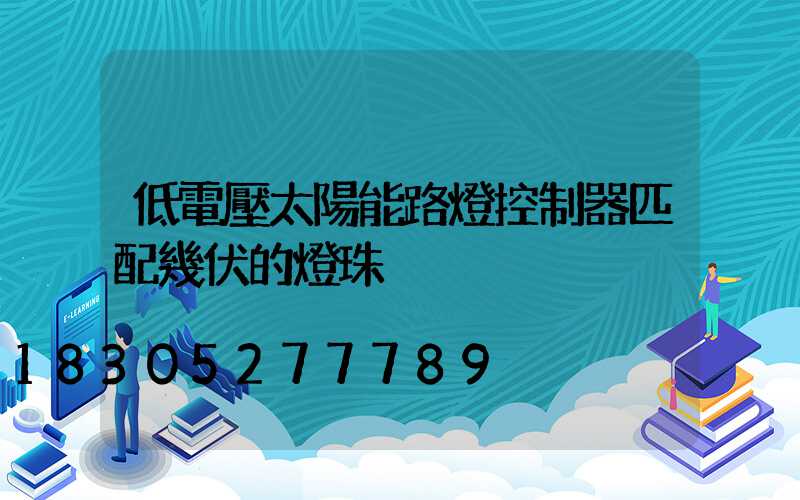 低電壓太陽能路燈控制器匹配幾伏的燈珠