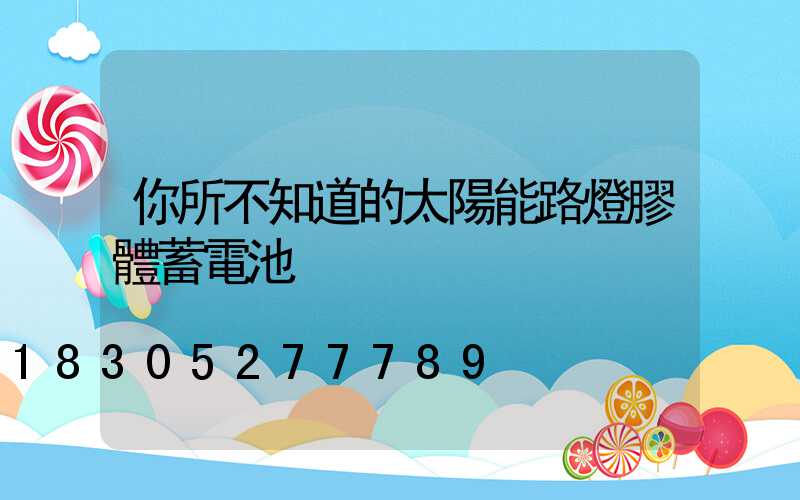 你所不知道的太陽能路燈膠體蓄電池