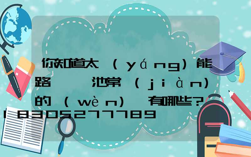 你知道太陽(yáng)能路燈鋰電池常見(jiàn)的問(wèn)題有哪些？