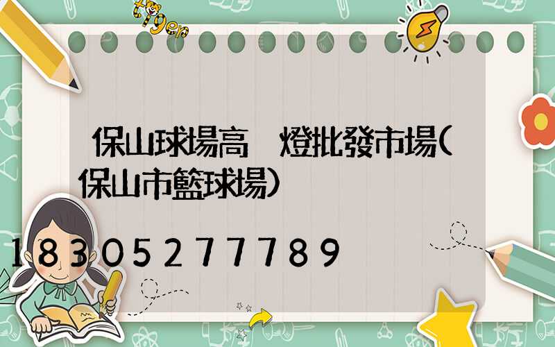 保山球場高桿燈批發市場(保山市籃球場)