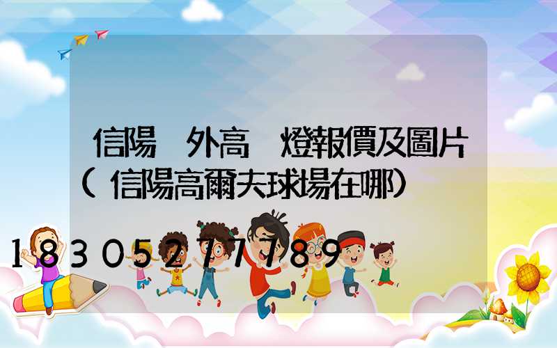 信陽戶外高桿燈報價及圖片(信陽高爾夫球場在哪)