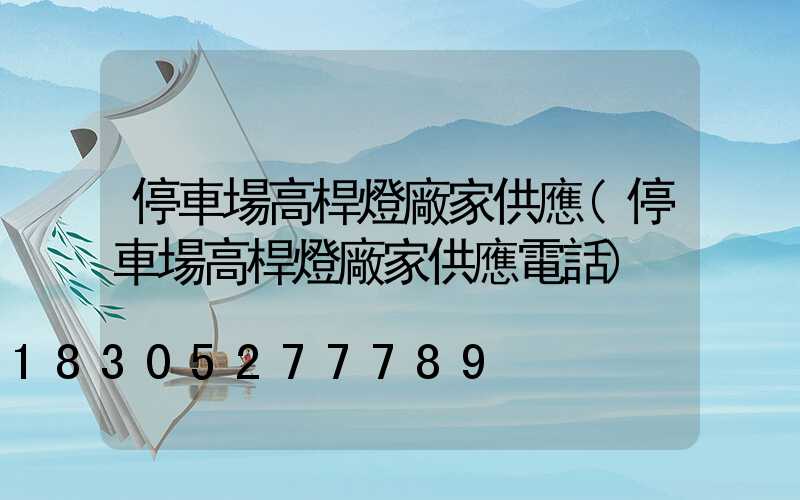 停車場高桿燈廠家供應(停車場高桿燈廠家供應電話)